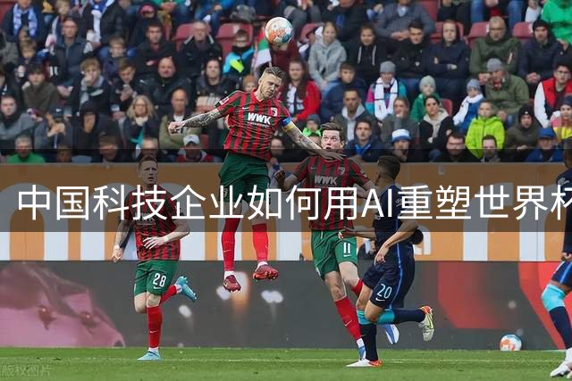 中国科技企业如何用AI重塑世界杯赛事体验