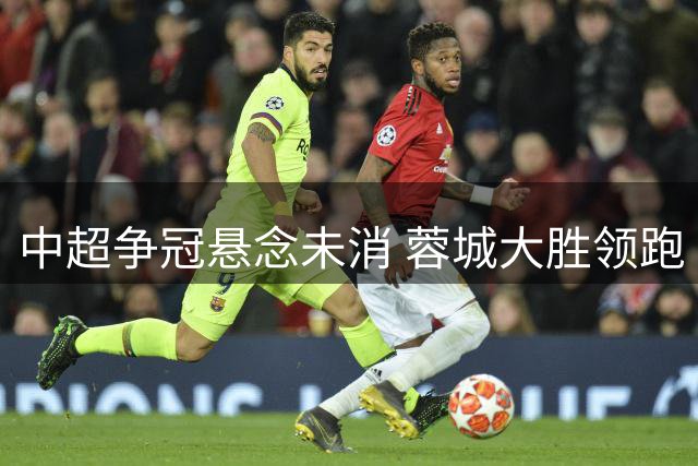 中超争冠悬念未消 蓉城大胜领跑 保级大战白热化