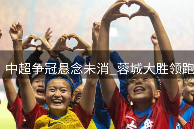 中超争冠悬念未消 蓉城大胜领跑 保级大战白热化