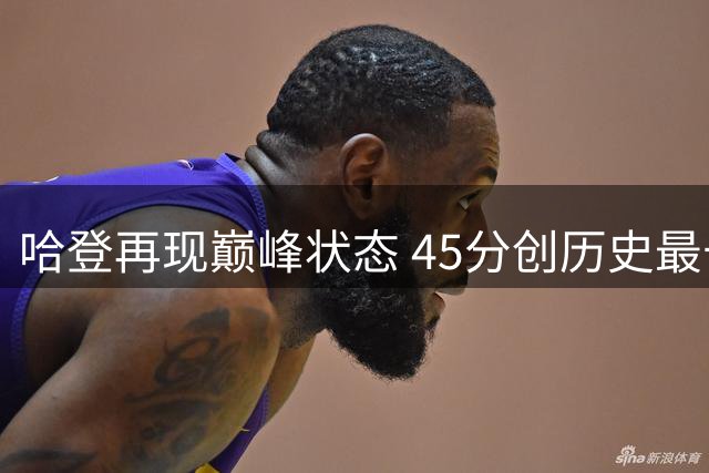 哈登再现巅峰状态 45分创历史最长间隔纪录