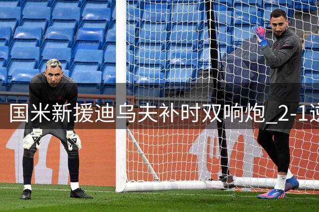 国米新援迪乌夫补时双响炮 2-1逆转德乙弱旅显神威