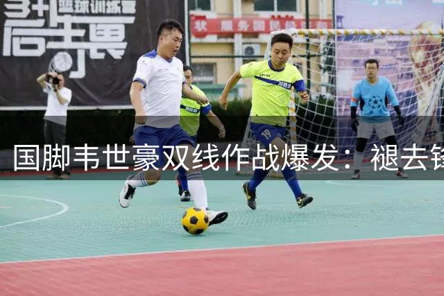 国脚韦世豪双线作战爆发：褪去锋芒仍怀赤子之心