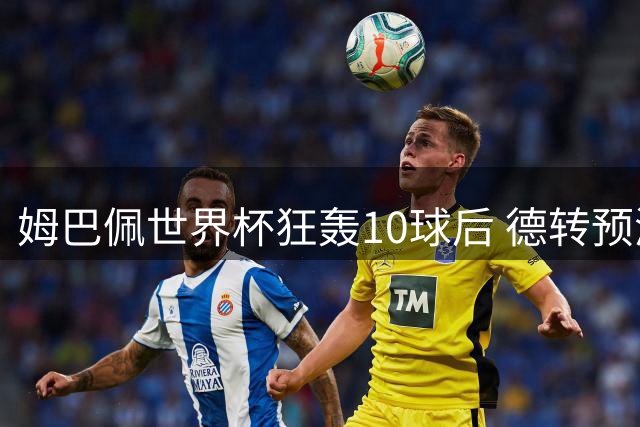 姆巴佩世界杯狂轰10球后 德转预测身价或突破2亿欧元大关