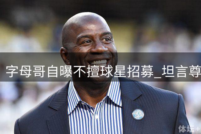 字母哥自曝不擅球星招募 坦言尊重詹姆斯自主决策权