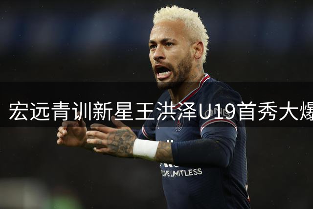宏远青训新星王洪泽U19首秀大爆发 单场32+17率队力克吉林
