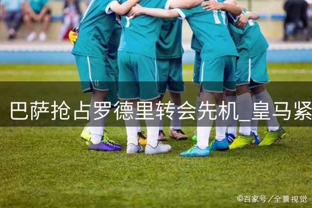 巴萨抢占罗德里转会先机 皇马紧急启动B计划挽留