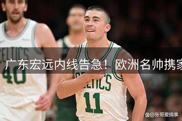 广东宏远内线告急！欧洲名帅携家扎根东莞 三大新星获长约