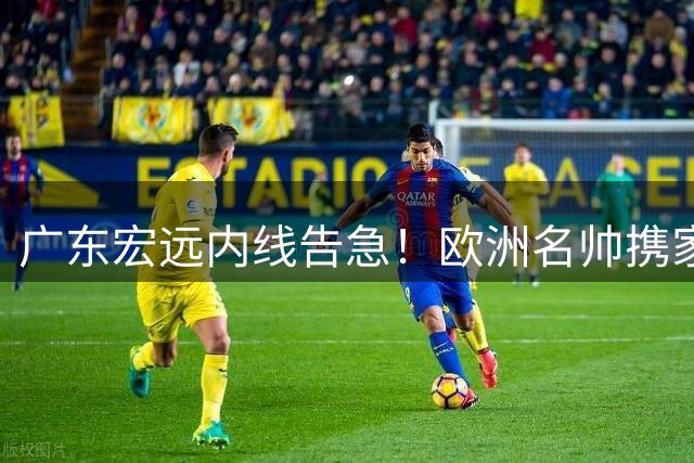 广东宏远内线告急！欧洲名帅携家扎根东莞 三大新星获长约