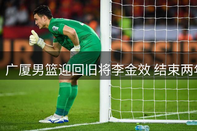 广厦男篮迎回旧将李金效 结束两年四川队租借生涯
