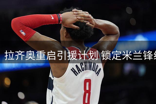 拉齐奥重启引援计划 锁定米兰锋线新星希门尼斯