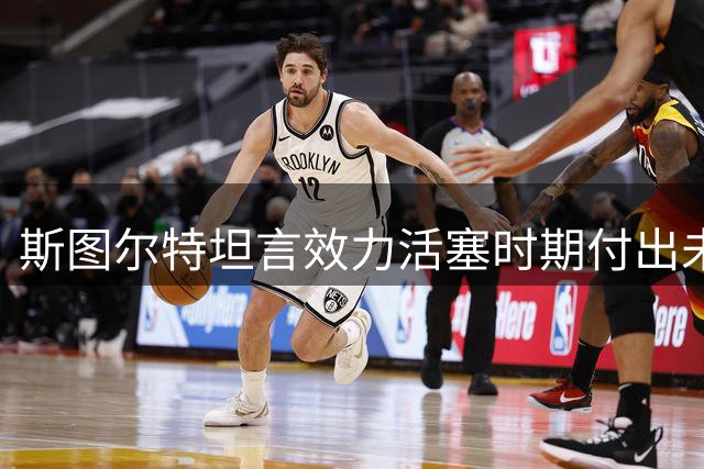 斯图尔特坦言效力活塞时期付出未获认可 渴望转会受重视球队