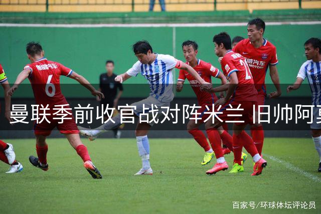 曼联季前收官战对阵米兰 旧帅阿莫林首度反戈