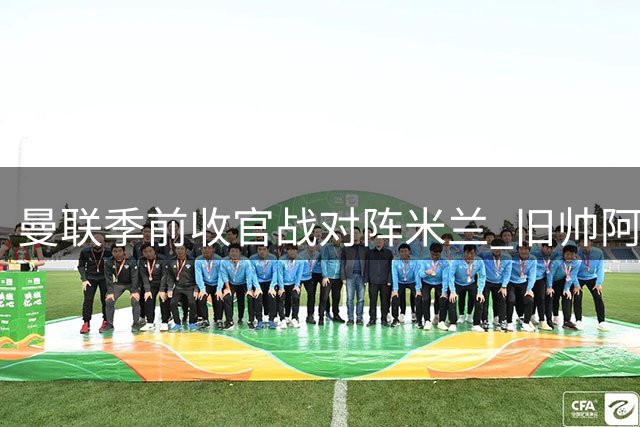 曼联季前收官战对阵米兰 旧帅阿莫林首度反戈