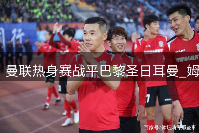 曼联热身赛战平巴黎圣日耳曼 姆伯莫破门救主止连败