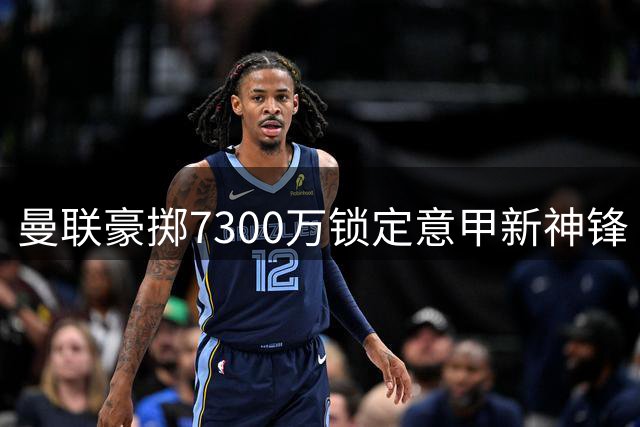 曼联豪掷7300万锁定意甲新神锋 21岁天才能否弥补哈兰德之痛？