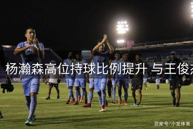 杨瀚森高位持球比例提升 与王俊杰配合渐入佳境