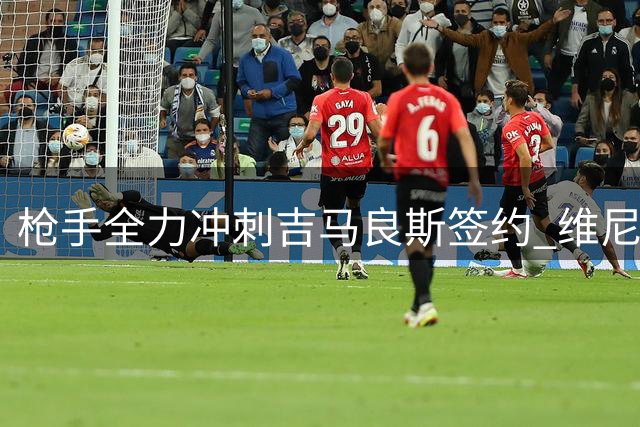 枪手全力冲刺吉马良斯签约 维尼修斯转会关键在皇马态度