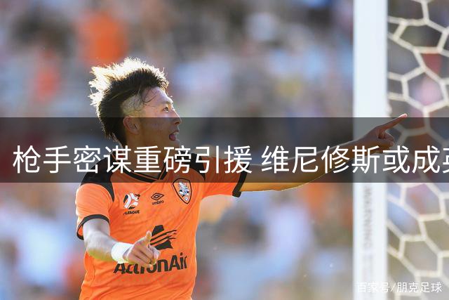 枪手密谋重磅引援 维尼修斯或成英超新标王