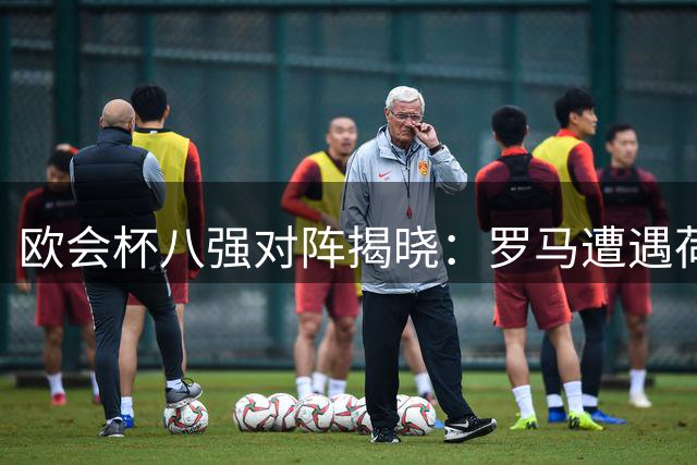 欧会杯八强对阵揭晓：罗马遭遇荷甲劲旅 蓝狐迎战法甲对手