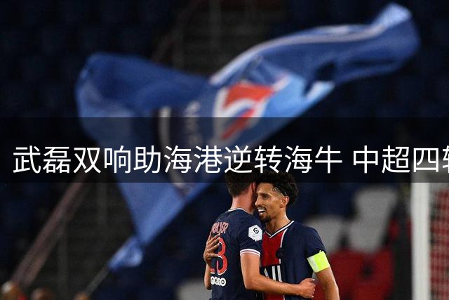 武磊双响助海港逆转海牛 中超四轮不败排名反超申花