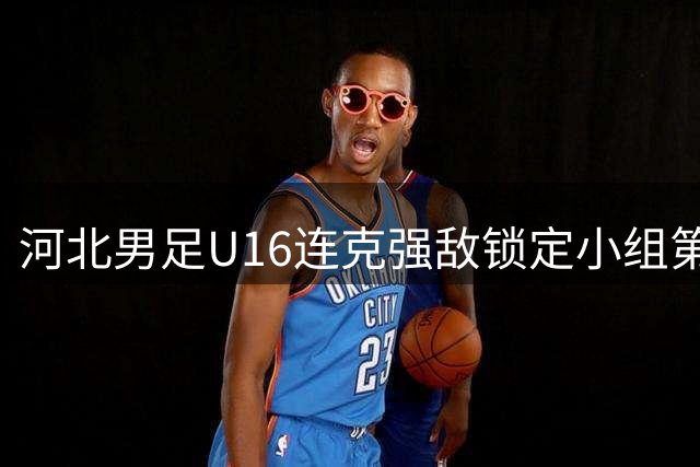 河北男足U16连克强敌锁定小组第一 中德青少年足球交流赛激战正酣