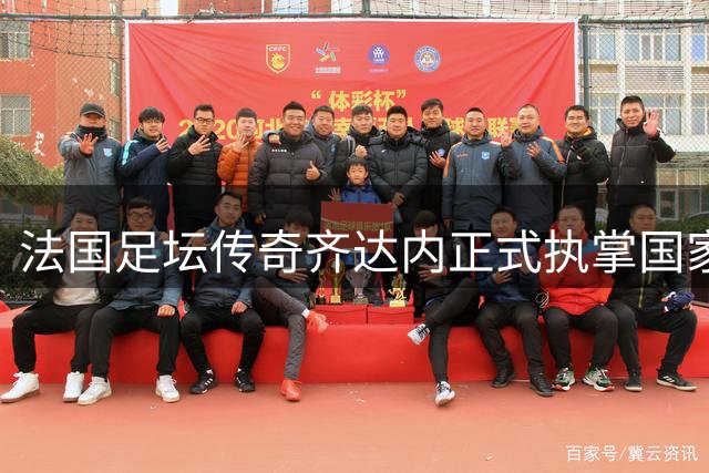 法国足坛传奇齐达内正式执掌国家队 开启"高卢雄鸡"新时代