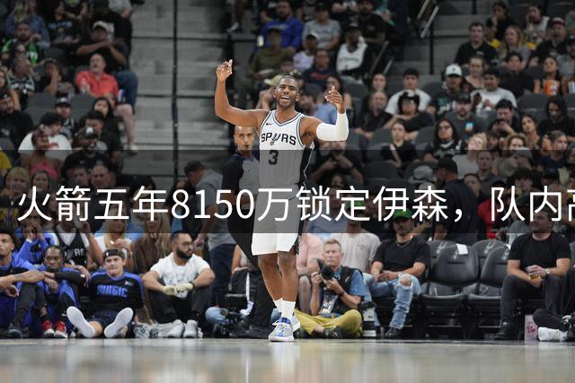 火箭五年8150万锁定伊森，队内高层透露续约内幕