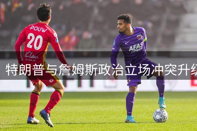 特朗普与詹姆斯政治立场冲突升级 乔丹意外卷入GOAT之争