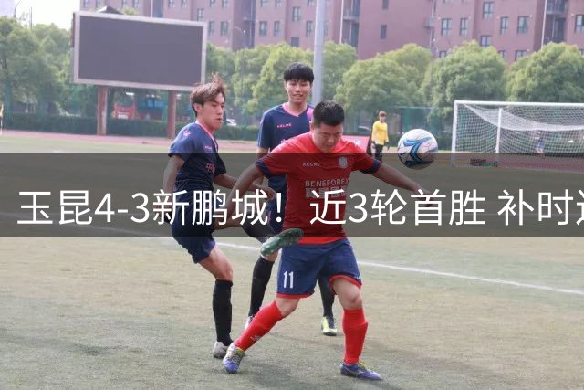 玉昆4-3新鹏城！近3轮首胜 补时连丢2球后读秒绝杀 18岁新星4轮3球