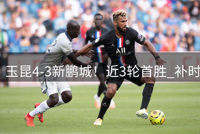 玉昆4-3新鹏城！近3轮首胜 补时连丢2球后读秒绝杀 18岁新星4轮3球