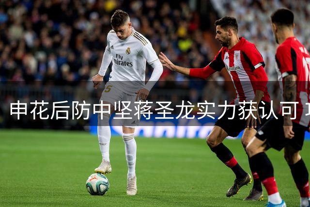申花后防中坚蒋圣龙实力获认可 攻守全能表现惊艳