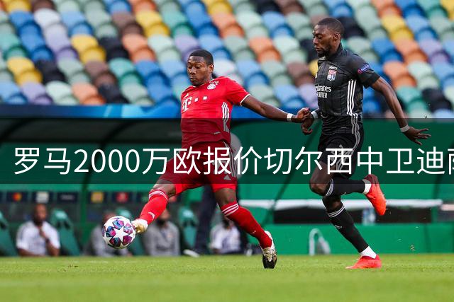 罗马2000万欧报价切尔西中卫迪萨西 谈判正式开启