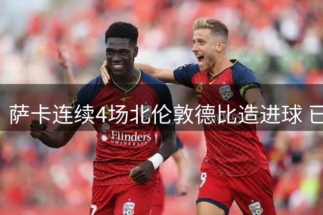 萨卡连续4场北伦敦德比造进球 已成热刺防线噩梦