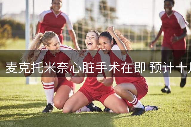麦克托米奈心脏手术在即 预计十月份重返赛场