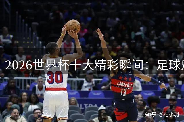2026世界杯十大精彩瞬间：足球魅力在拼搏中绽放