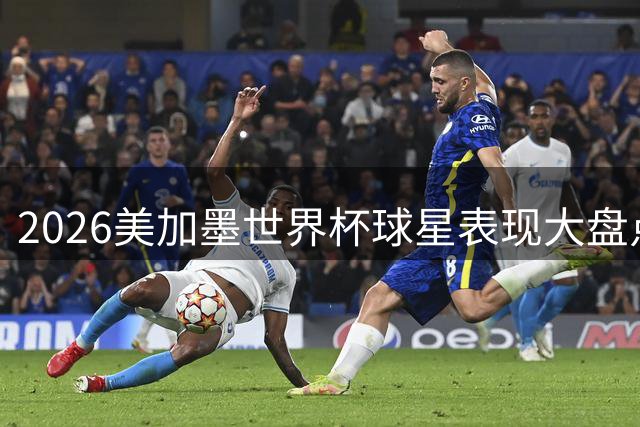 2026美加墨世界杯球星表现大盘点：谁惊艳全球谁黯然失色