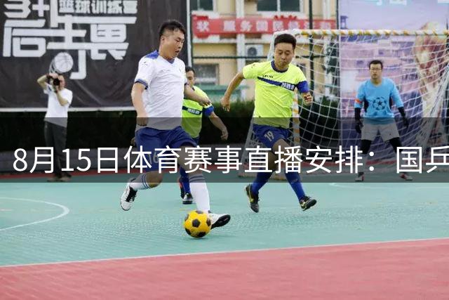 8月15日体育赛事直播安排：国乒男篮领衔 多平台呈现精彩对决