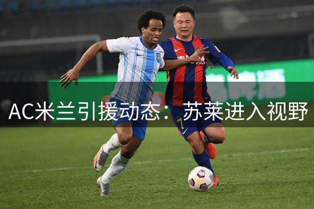 AC米兰引援动态：苏莱进入视野 阿莫林与莱奥展开关键对话