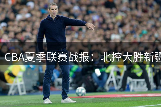 CBA夏季联赛战报：北控大胜新疆 张帆独揽26分