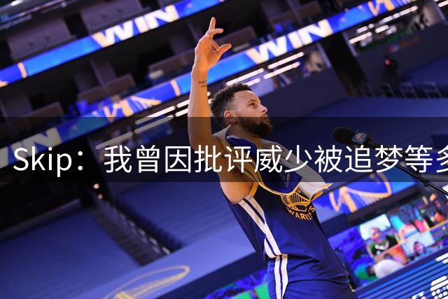 Skip：我曾因批评威少被追梦等多人抨击 但我要加倍坚持我的观点