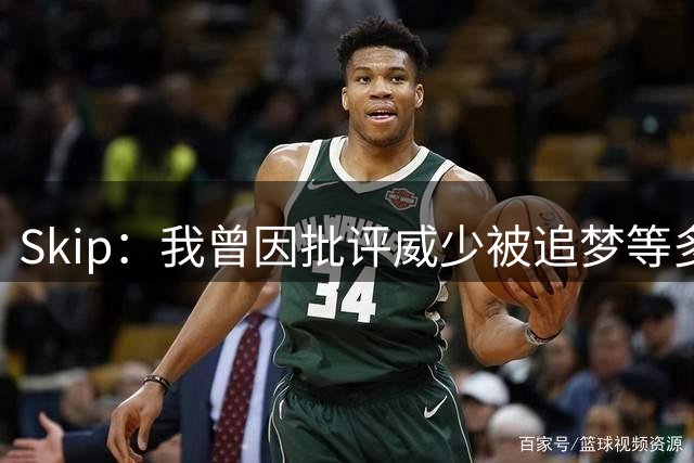 Skip：我曾因批评威少被追梦等多人抨击 但我要加倍坚持我的观点